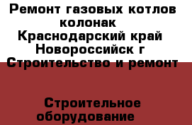 Ремонт газовых котлов колонак - Краснодарский край, Новороссийск г. Строительство и ремонт » Строительное оборудование   